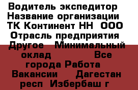 Водитель-экспедитор › Название организации ­ ТК Континент-НН, ООО › Отрасль предприятия ­ Другое › Минимальный оклад ­ 15 000 - Все города Работа » Вакансии   . Дагестан респ.,Избербаш г.